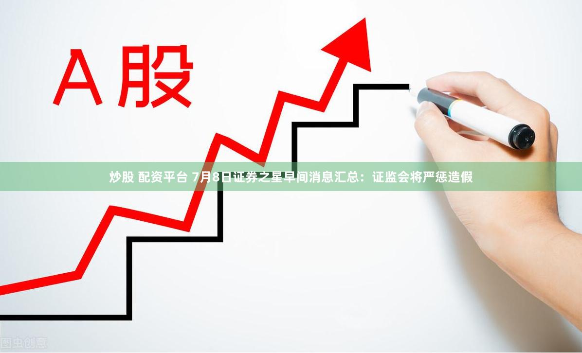 炒股 配资平台 7月8日证券之星早间消息汇总：证监会将严惩造假