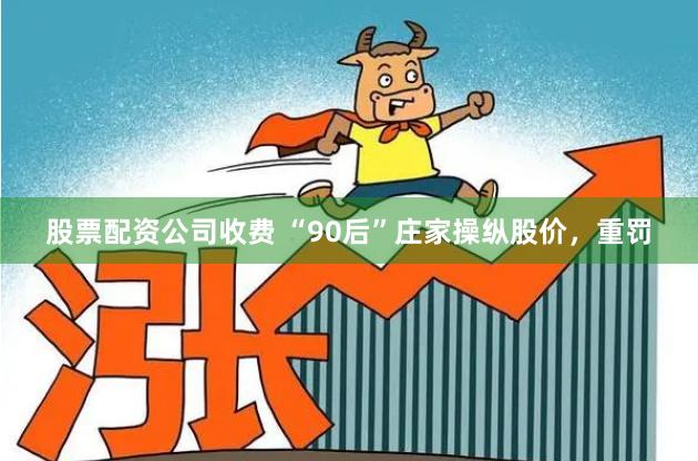 股票配资公司收费 “90后”庄家操纵股价，重罚