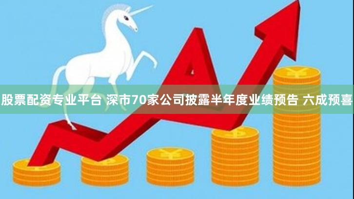 股票配资专业平台 深市70家公司披露半年度业绩预告 六成预喜