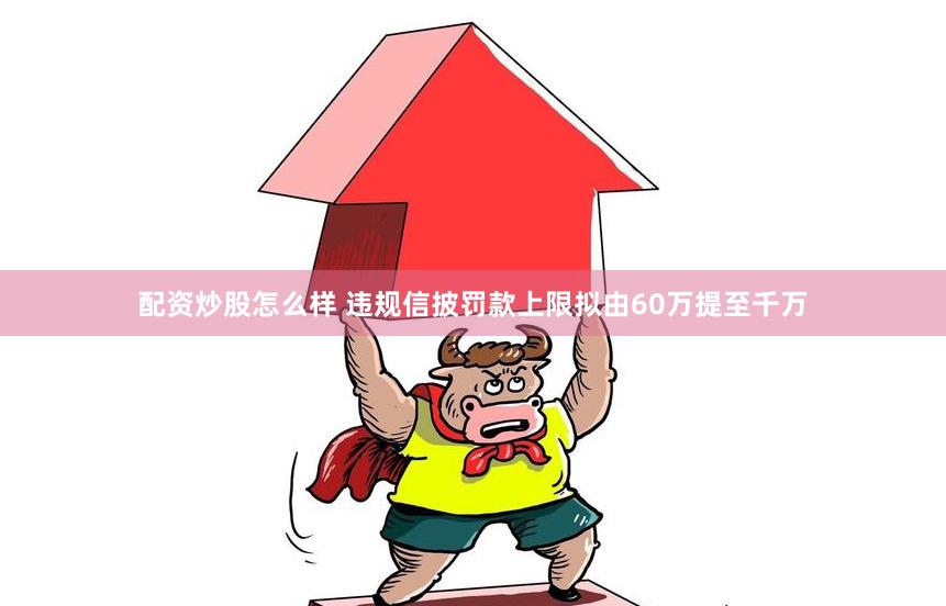 配资炒股怎么样 违规信披罚款上限拟由60万提至千万