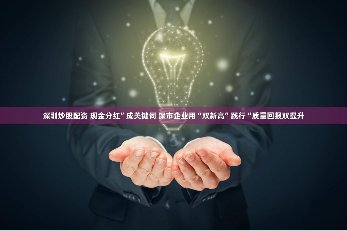深圳炒股配资 现金分红”成关键词 深市企业用“双新高”践行“质量回报双提升