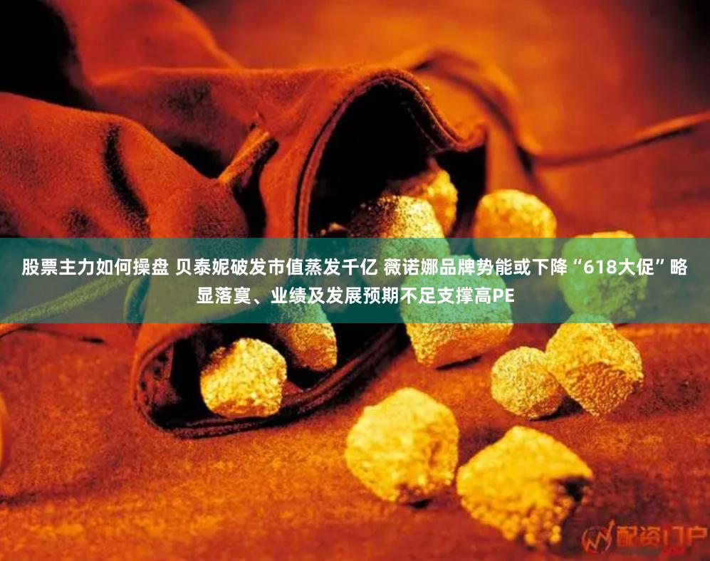 股票主力如何操盘 贝泰妮破发市值蒸发千亿 薇诺娜品牌势能或下降“618大促”略显落寞、业绩及发展预期不足支撑高PE