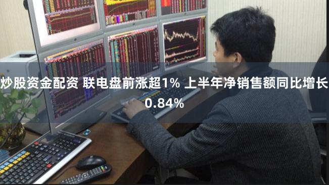 炒股资金配资 联电盘前涨超1% 上半年净销售额同比增长0.84%