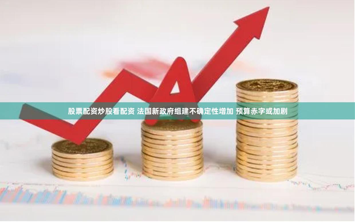 股票配资炒股看配资 法国新政府组建不确定性增加 预算赤字或加剧