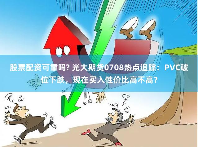 股票配资可靠吗? 光大期货0708热点追踪：PVC破位下跌，现在买入性价比高不高？