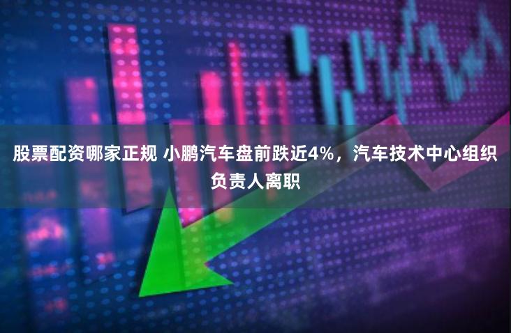 股票配资哪家正规 小鹏汽车盘前跌近4%，汽车技术中心组织负责人离职