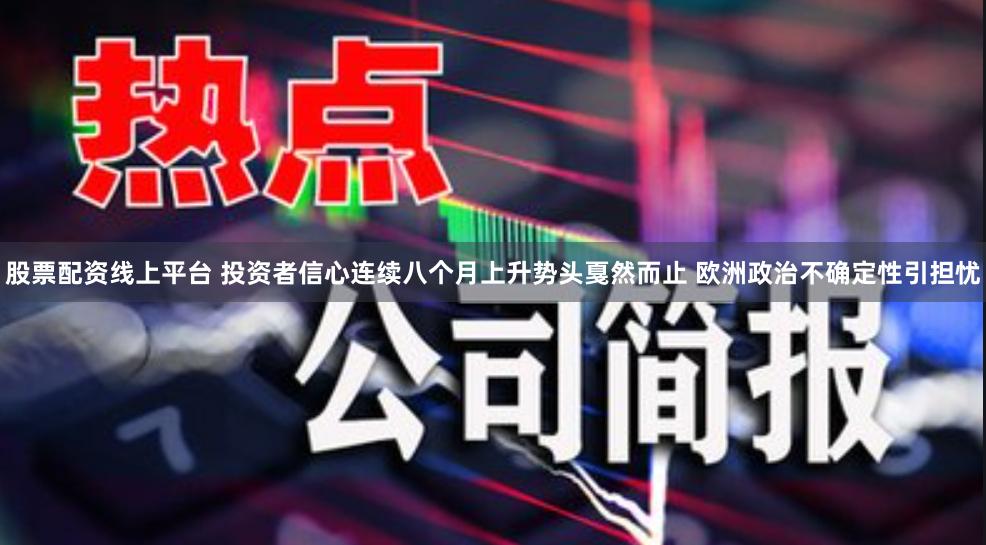 股票配资线上平台 投资者信心连续八个月上升势头戛然而止 欧洲政治不确定性引担忧