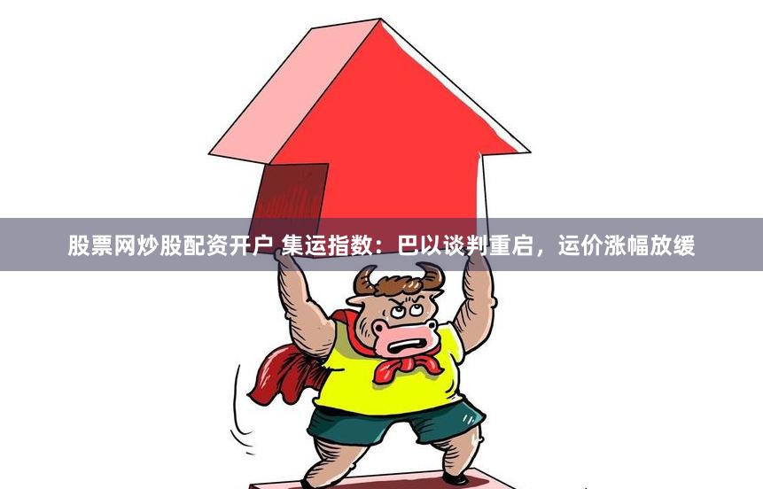 股票网炒股配资开户 集运指数：巴以谈判重启，运价涨幅放缓