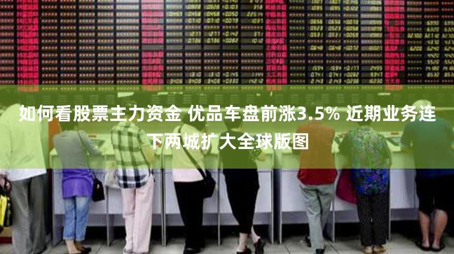 如何看股票主力资金 优品车盘前涨3.5% 近期业务连下两城扩大全球版图