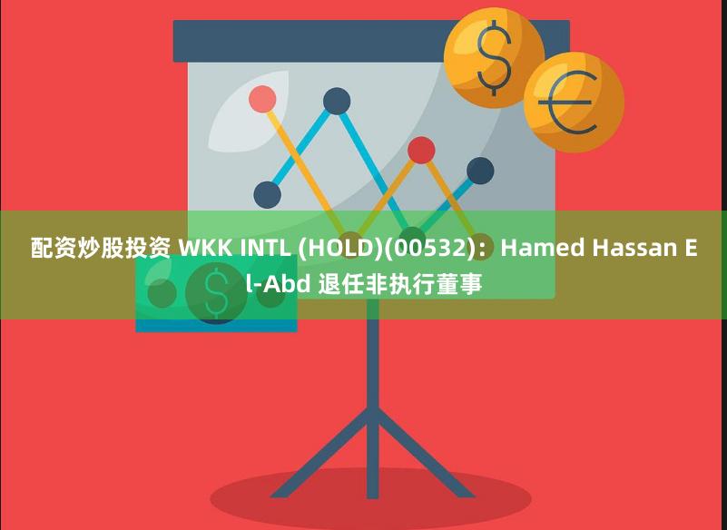 配资炒股投资 WKK INTL (HOLD)(00532)：Hamed Hassan El-Abd 退任非执行董事