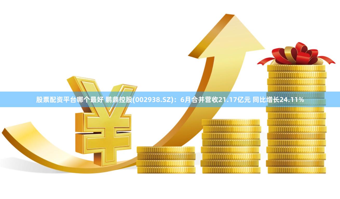 股票配资平台哪个最好 鹏鼎控股(002938.SZ)：6月合并营收21.17亿元 同比增长24.11%