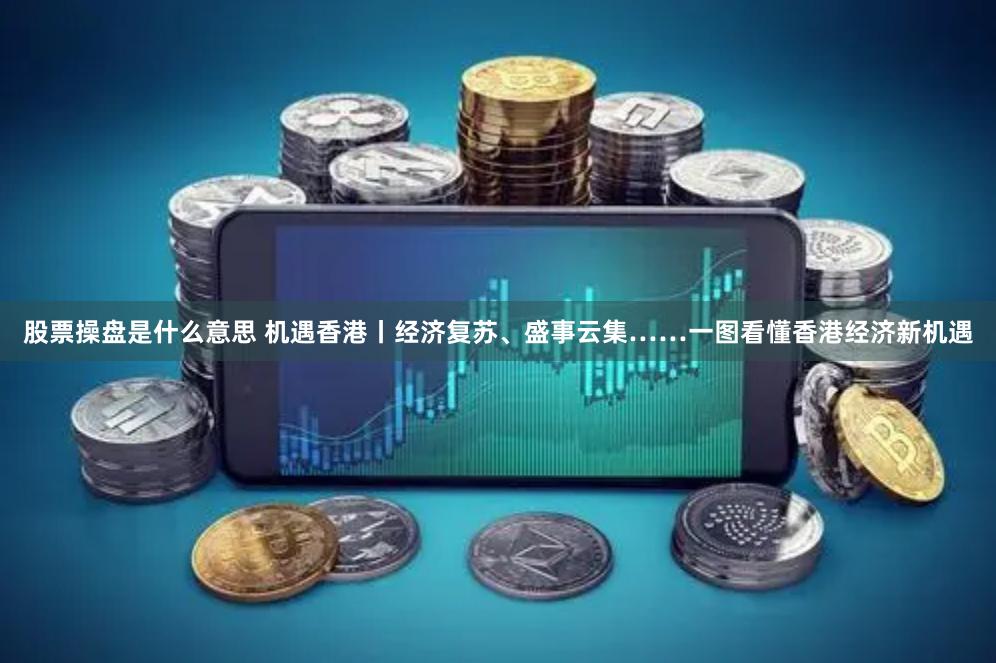 股票操盘是什么意思 机遇香港丨经济复苏、盛事云集……一图看懂香港经济新机遇