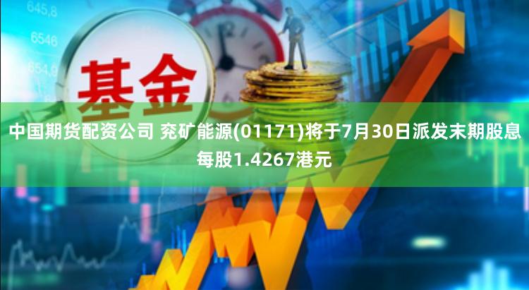 中国期货配资公司 兖矿能源(01171)将于7月30日派发末期股息每股1.4267港元