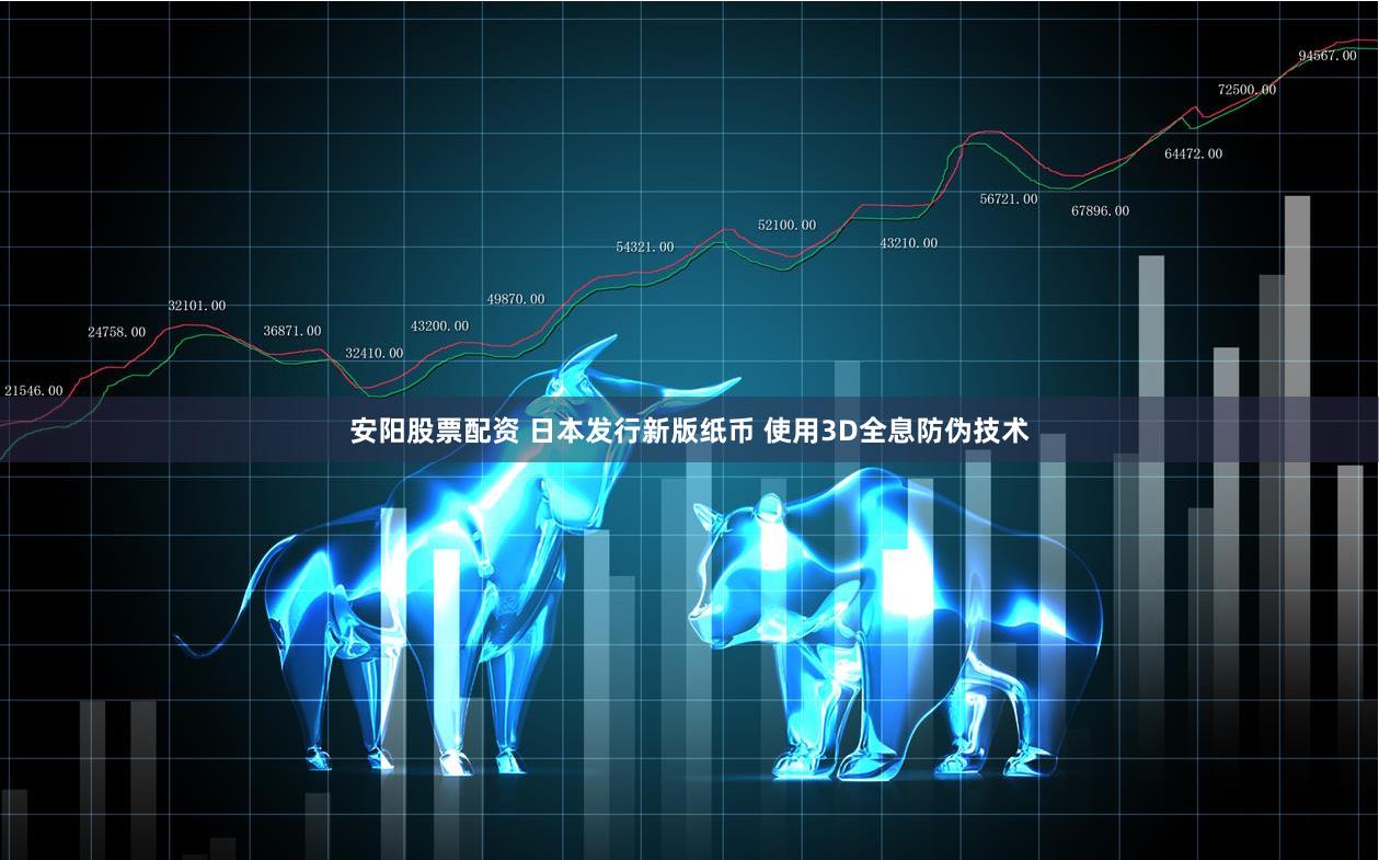 安阳股票配资 日本发行新版纸币 使用3D全息防伪技术