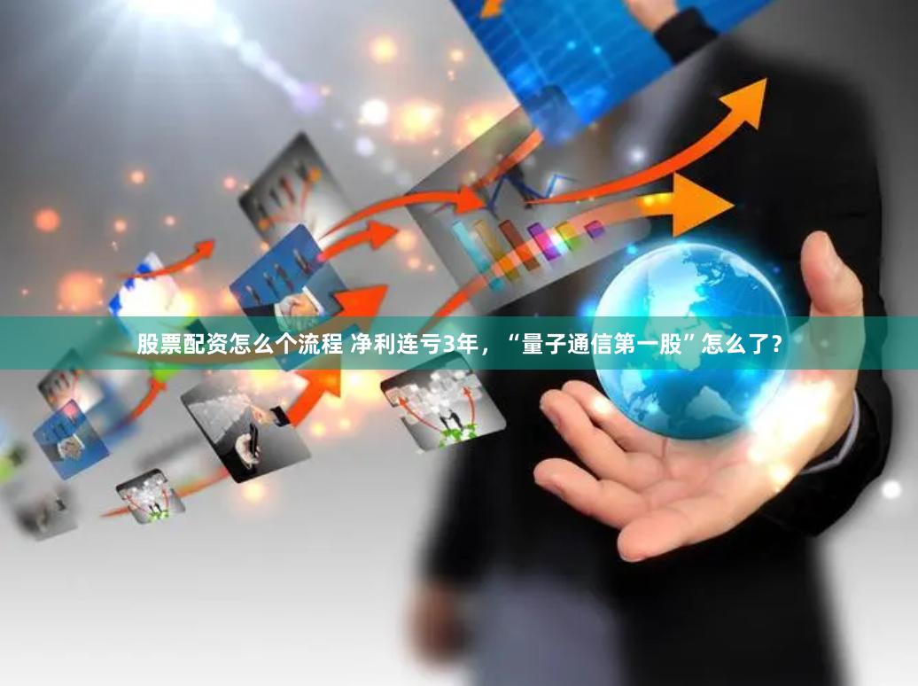 股票配资怎么个流程 净利连亏3年，“量子通信第一股”怎么了？
