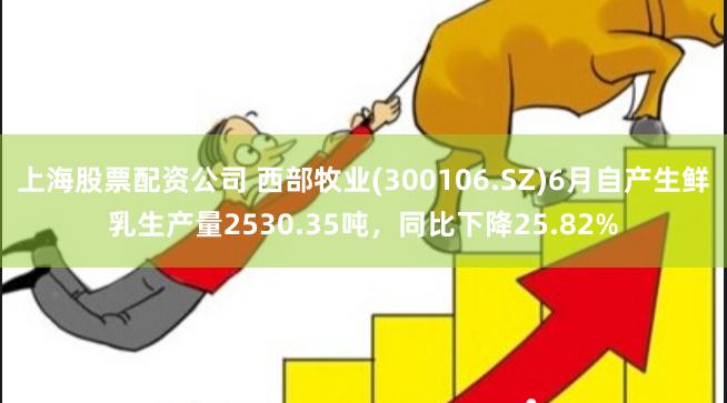 上海股票配资公司 西部牧业(300106.SZ)6月自产生鲜乳生产量2530.35吨，同比下降25.82%