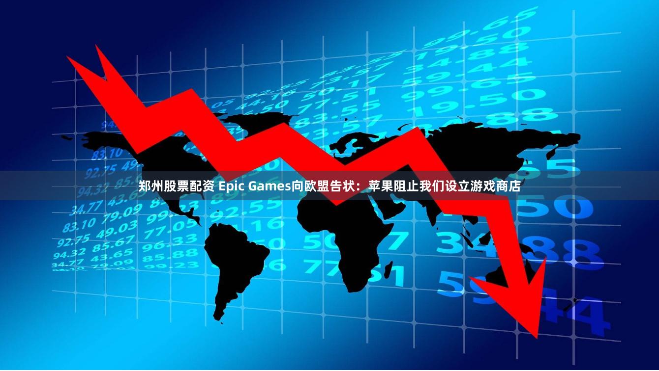 郑州股票配资 Epic Games向欧盟告状：苹果阻止我们设立游戏商店
