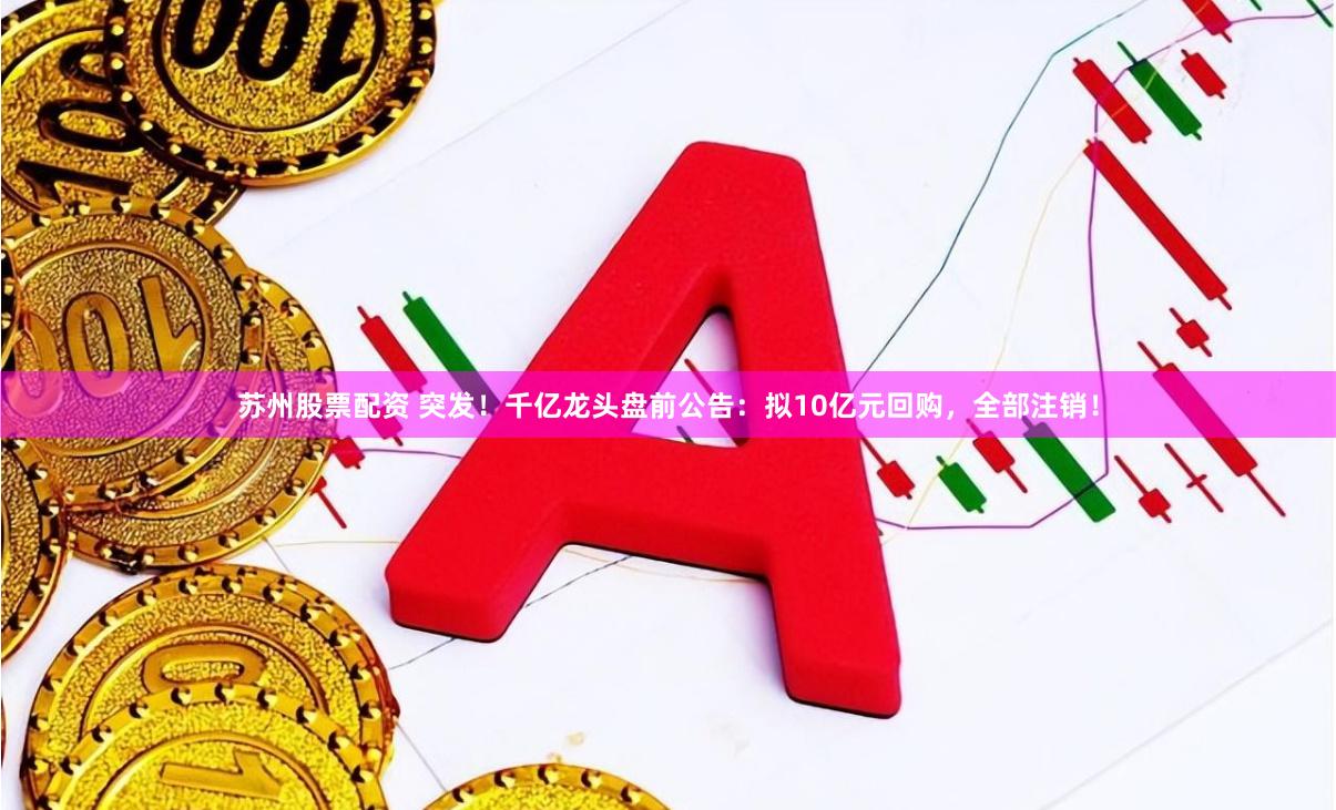 苏州股票配资 突发！千亿龙头盘前公告：拟10亿元回购，全部注销！