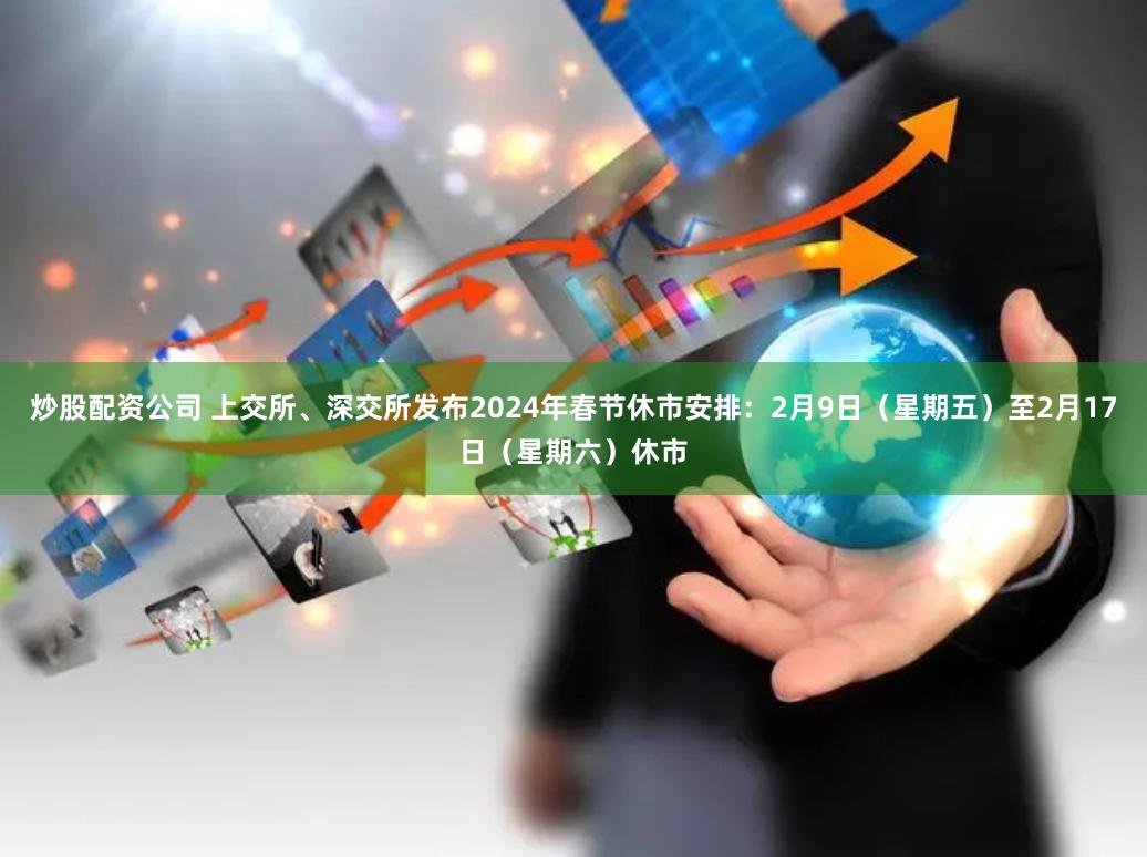 炒股配资公司 上交所、深交所发布2024年春节休市安排：2月9日（星期五）至2月17日（星期六）休市