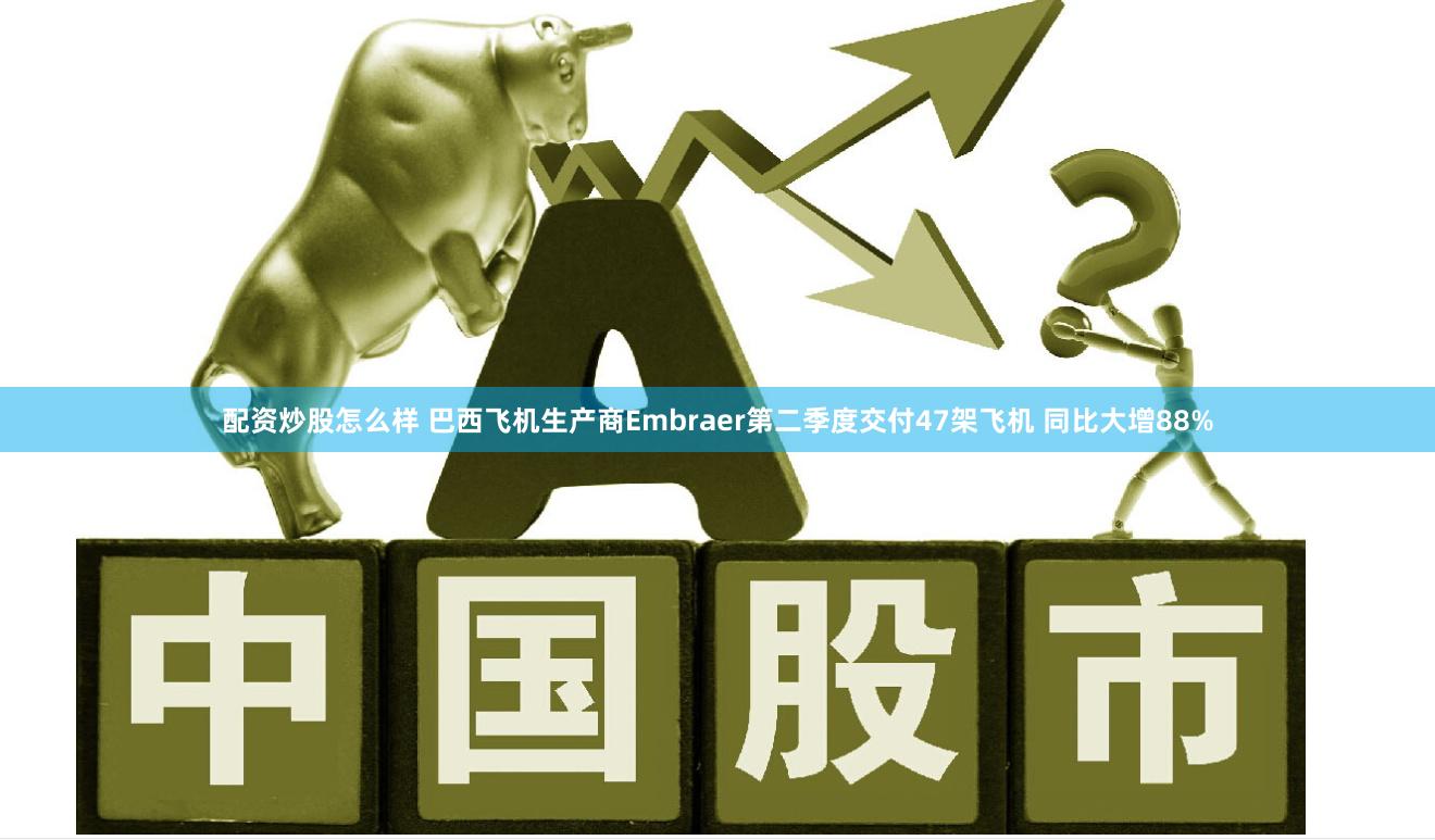 配资炒股怎么样 巴西飞机生产商Embraer第二季度交付47架飞机 同比大增88%