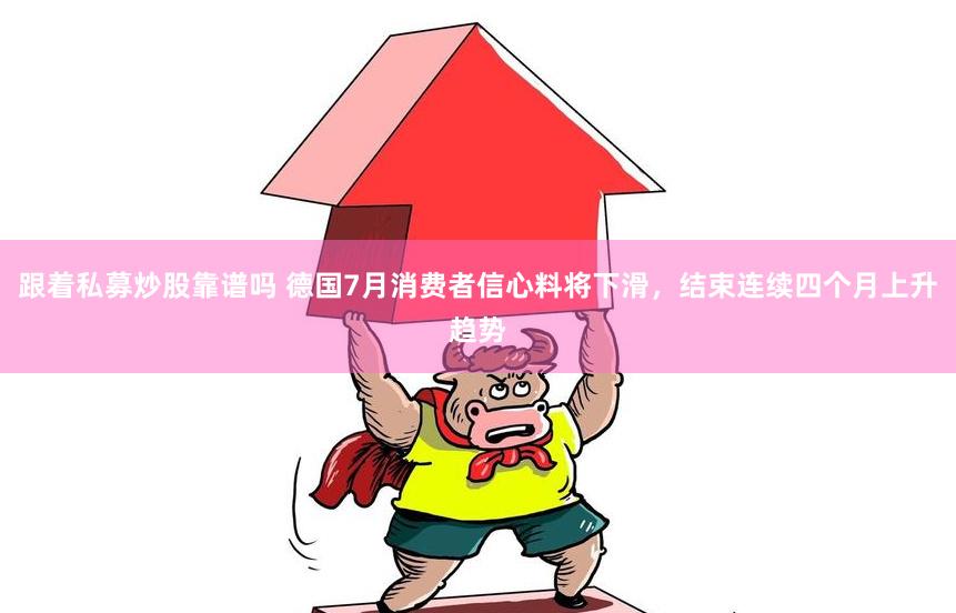 跟着私募炒股靠谱吗 德国7月消费者信心料将下滑，结束连续四个月上升趋势