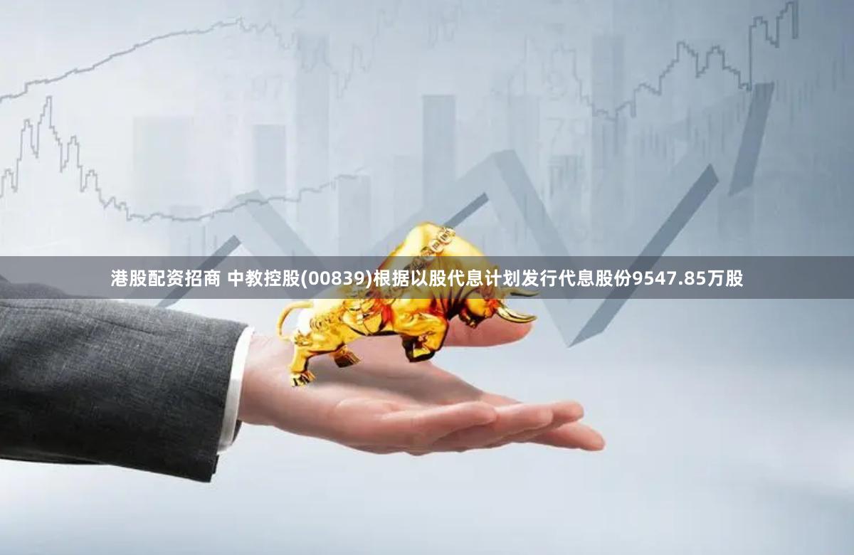 港股配资招商 中教控股(00839)根据以股代息计划发行代息股份9547.85万股
