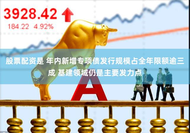 股票配资是 年内新增专项债发行规模占全年限额逾三成 基建领域仍是主要发力点