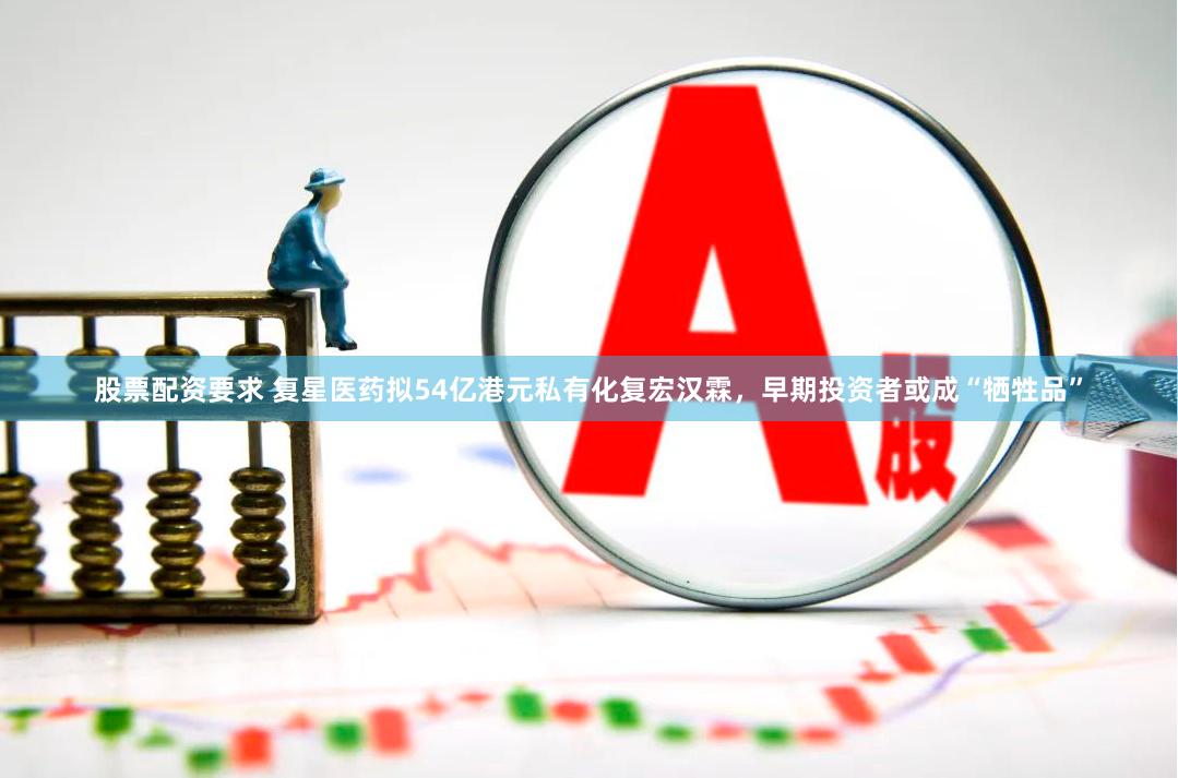 股票配资要求 复星医药拟54亿港元私有化复宏汉霖，早期投资者或成“牺牲品”