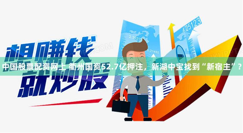 中国股票配资网上 衢州国资52.7亿押注，新湖中宝找到“新宿主”？