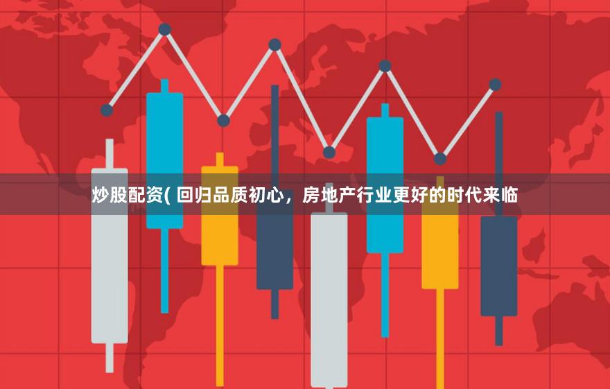 炒股配资( 回归品质初心，房地产行业更好的时代来临