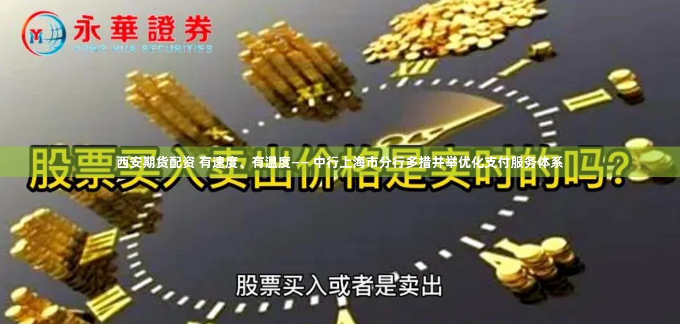 西安期货配资 有速度、有温度—— 中行上海市分行多措并举优化支付服务体系