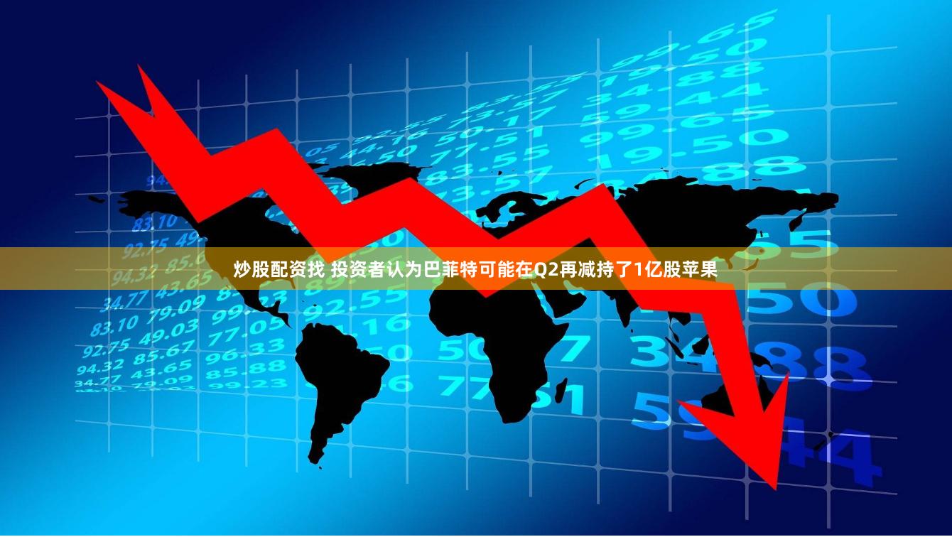 炒股配资找 投资者认为巴菲特可能在Q2再减持了1亿股苹果