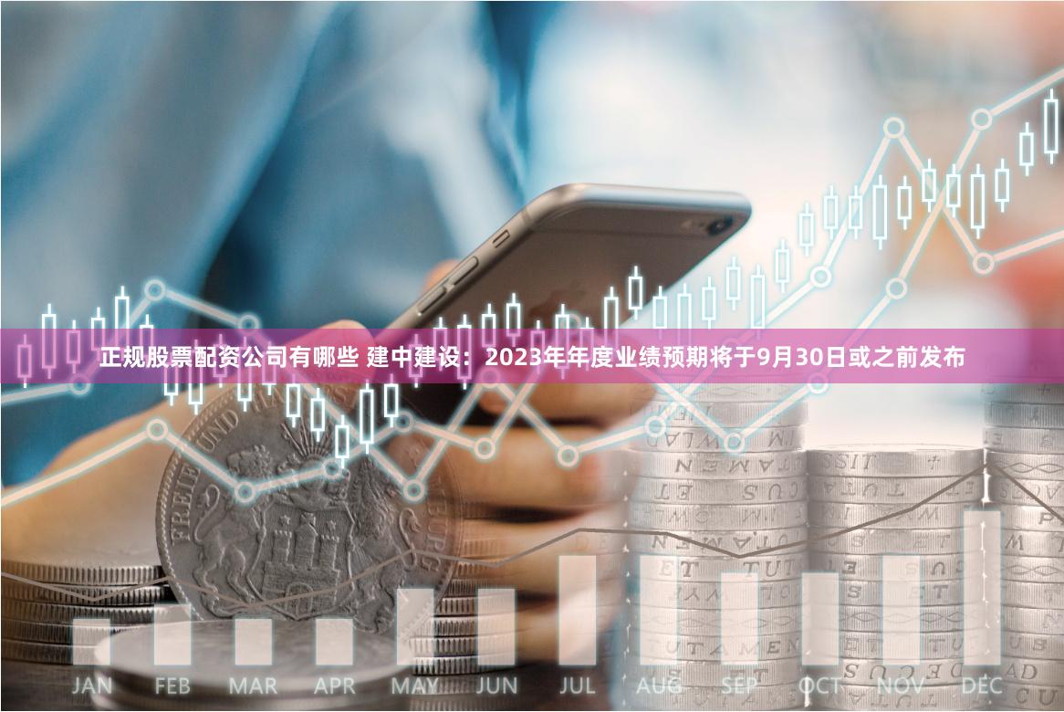 正规股票配资公司有哪些 建中建设：2023年年度业绩预期将于9月30日或之前发布