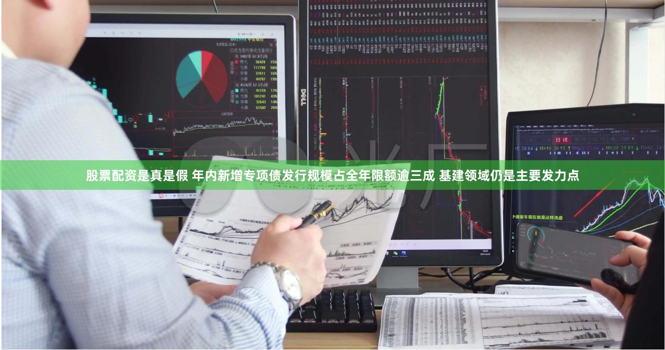 股票配资是真是假 年内新增专项债发行规模占全年限额逾三成 基建领域仍是主要发力点
