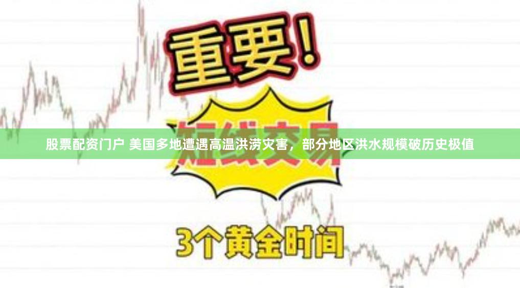 股票配资门户 美国多地遭遇高温洪涝灾害，部分地区洪水规模破历史极值