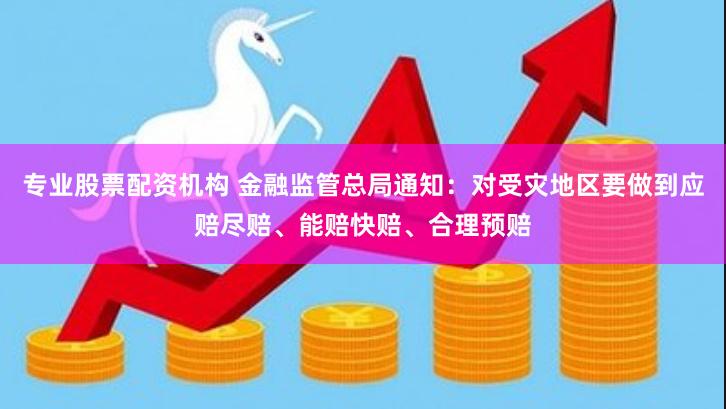 专业股票配资机构 金融监管总局通知：对受灾地区要做到应赔尽赔、能赔快赔、合理预赔
