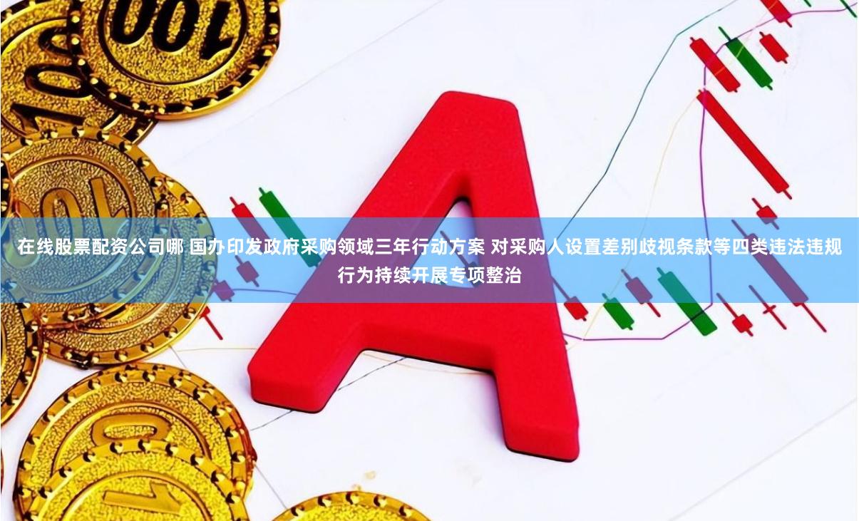 在线股票配资公司哪 国办印发政府采购领域三年行动方案 对采购人设置差别歧视条款等四类违法违规行为持续开展专项整治