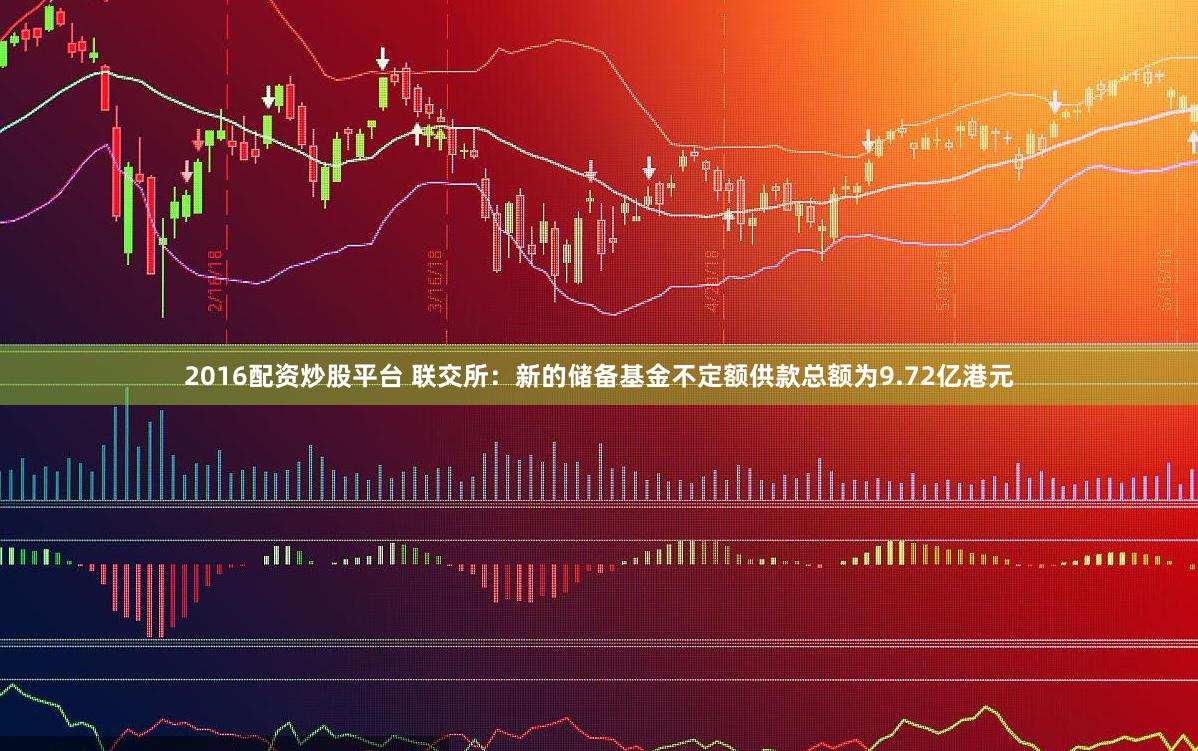 2016配资炒股平台 联交所：新的储备基金不定额供款总额为9.72亿港元