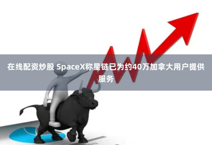 在线配资炒股 SpaceX称星链已为约40万加拿大用户提供服务