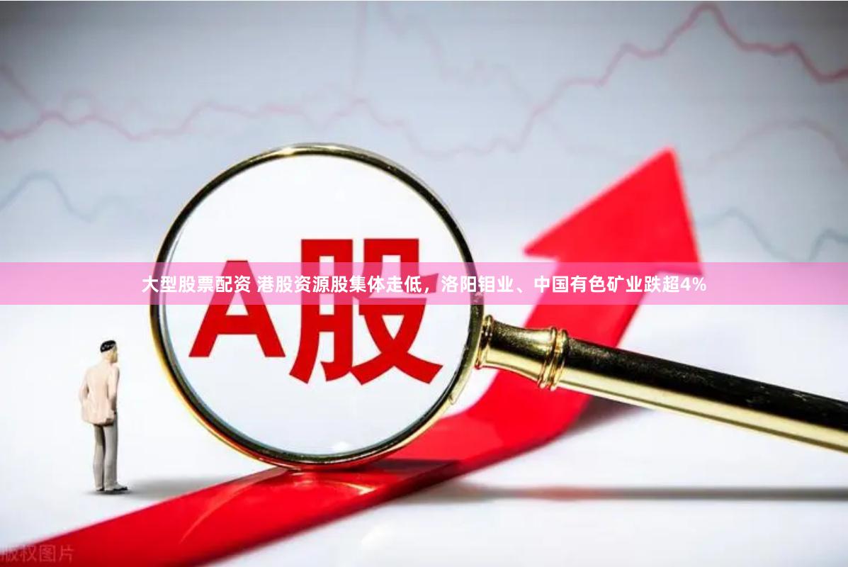 大型股票配资 港股资源股集体走低，洛阳钼业、中国有色矿业跌超4%