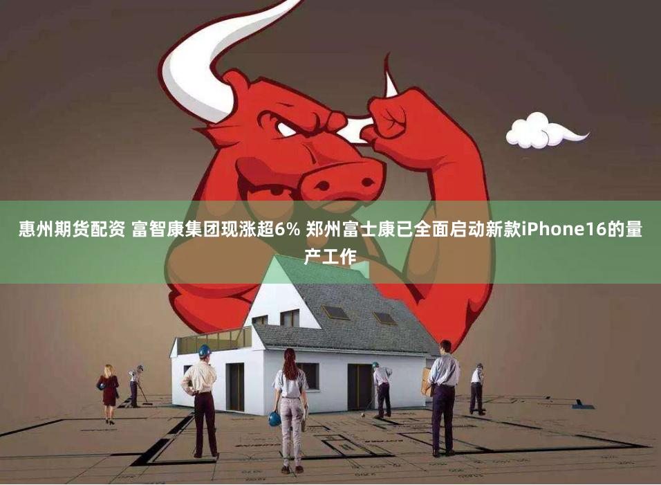 惠州期货配资 富智康集团现涨超6% 郑州富士康已全面启动新款iPhone16的量产工作