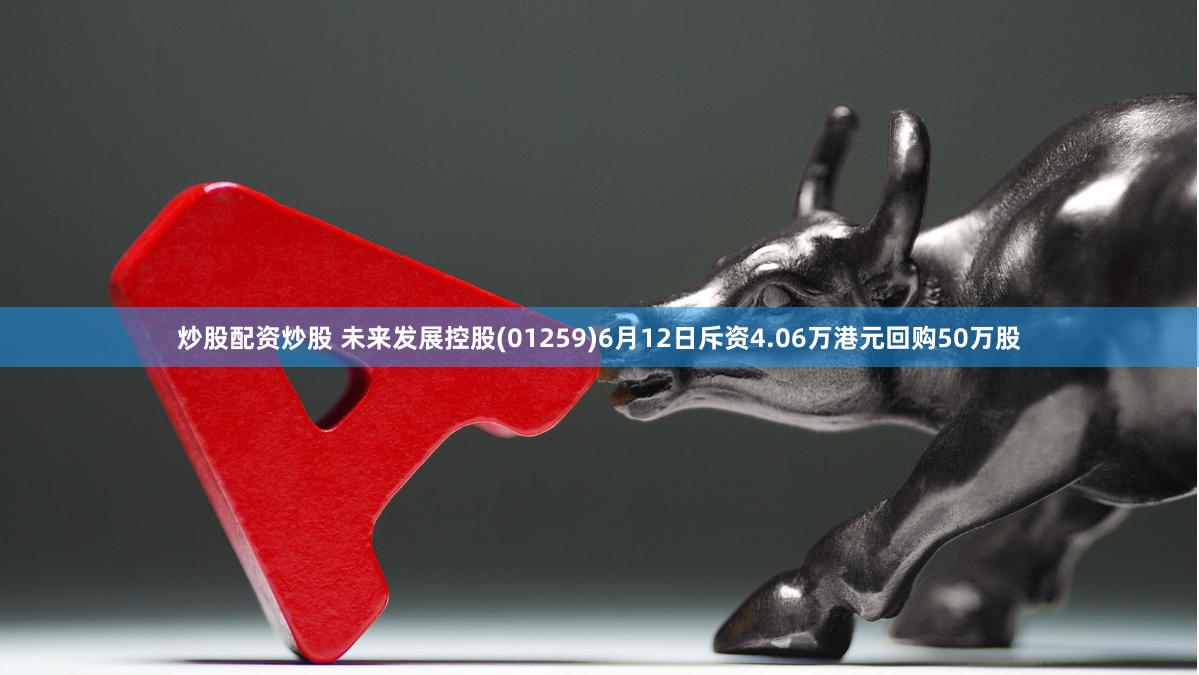 炒股配资炒股 未来发展控股(01259)6月12日斥资4.06万港元回购50万股