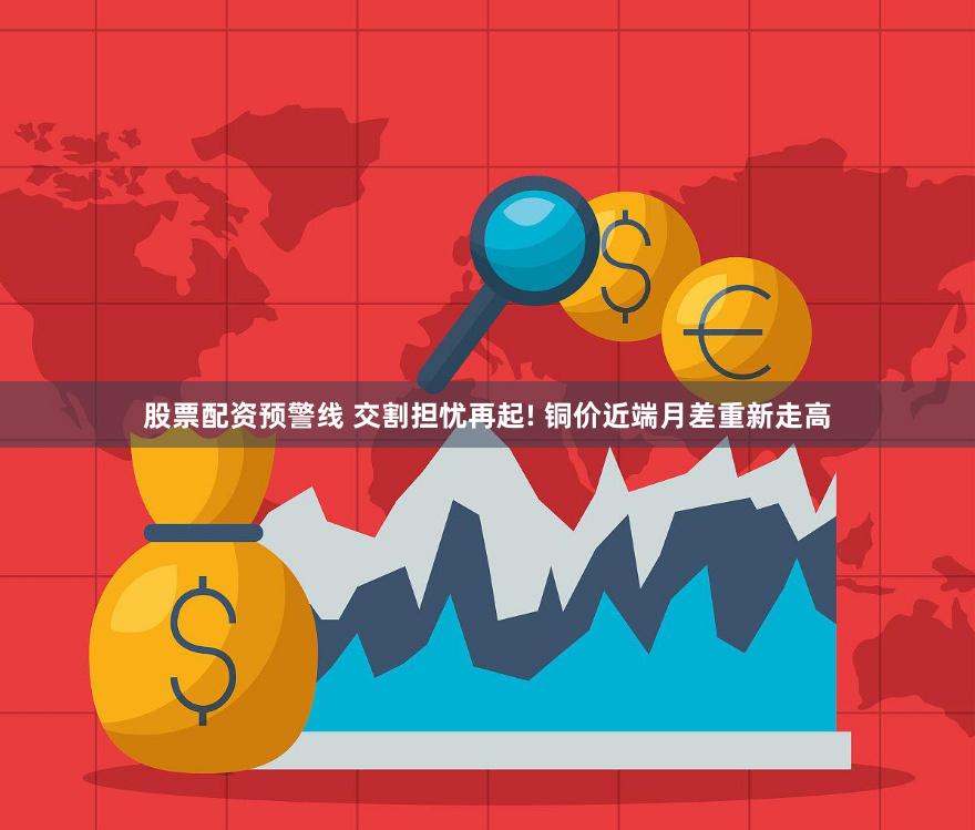股票配资预警线 交割担忧再起! 铜价近端月差重新走高