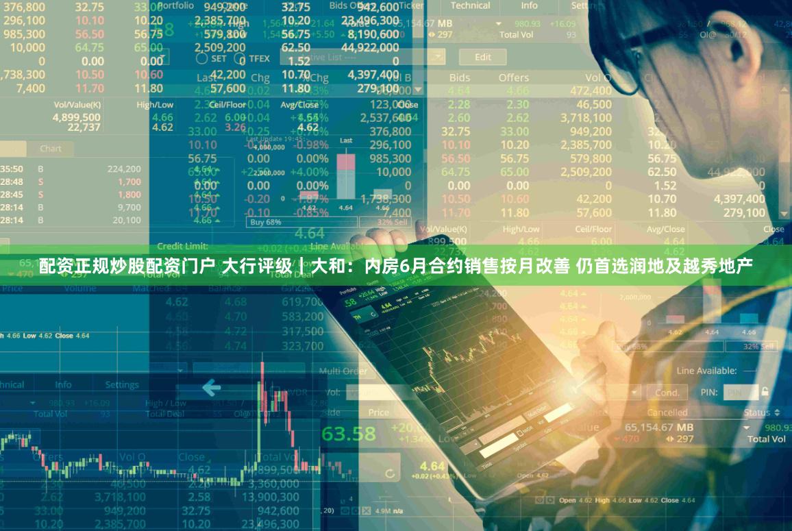 配资正规炒股配资门户 大行评级｜大和：内房6月合约销售按月改善 仍首选润地及越秀地产