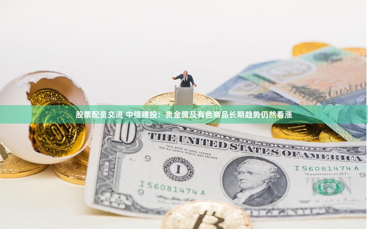 股票配资交流 中信建投：贵金属及有色商品长期趋势仍然看涨