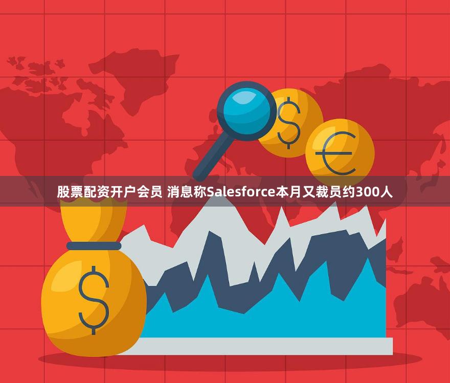 股票配资开户会员 消息称Salesforce本月又裁员约300人