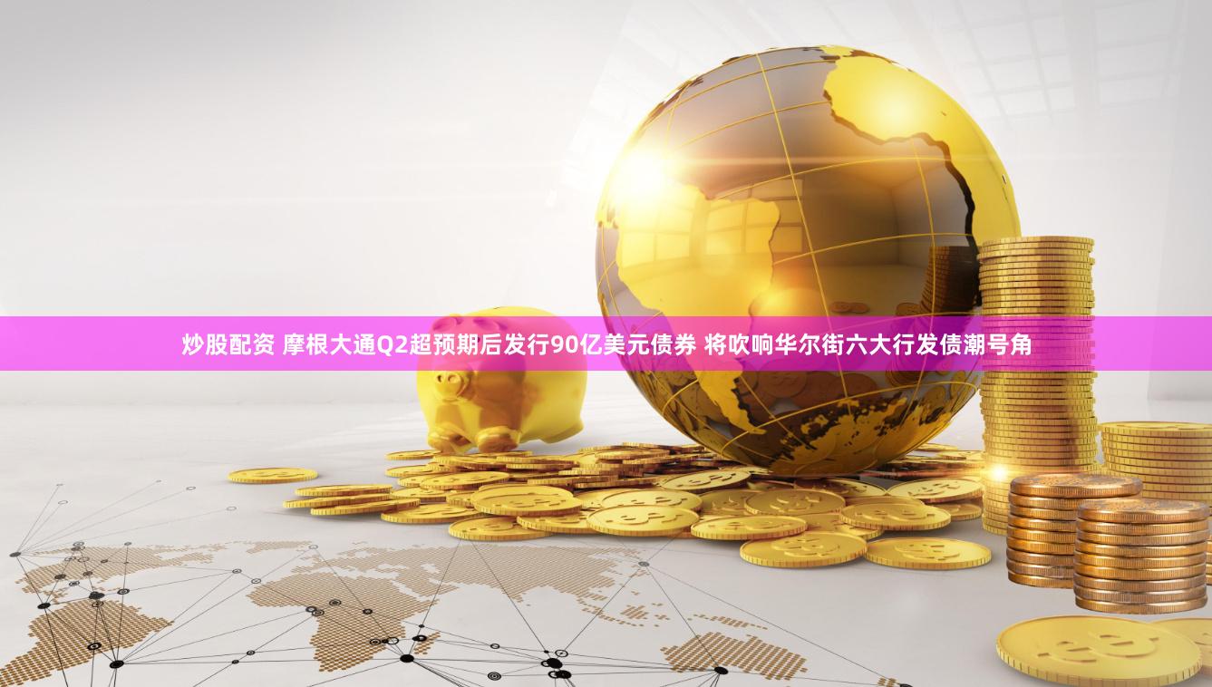 炒股配资 摩根大通Q2超预期后发行90亿美元债券 将吹响华尔街六大行发债潮号角