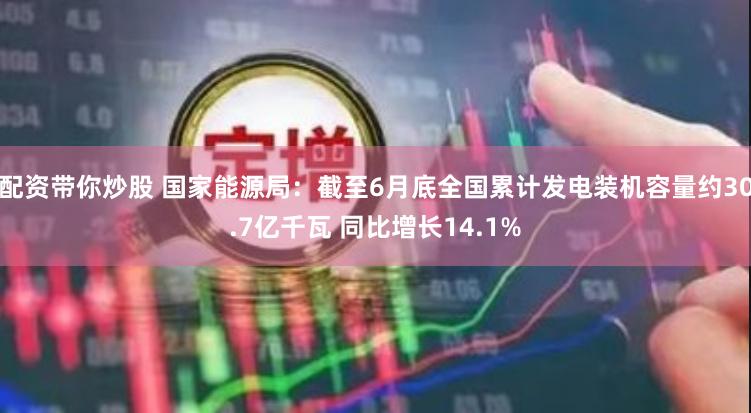 配资带你炒股 国家能源局：截至6月底全国累计发电装机容量约30.7亿千瓦 同比增长14.1%