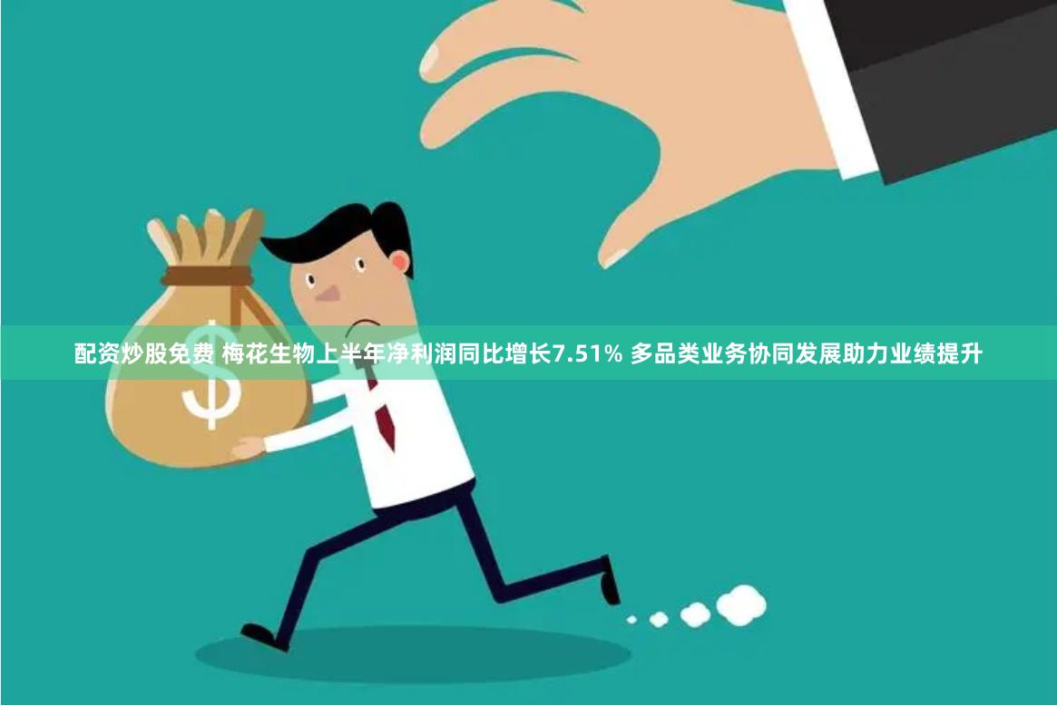 配资炒股免费 梅花生物上半年净利润同比增长7.51% 多品类业务协同发展助力业绩提升