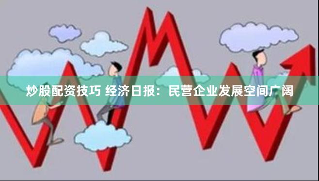 炒股配资技巧 经济日报：民营企业发展空间广阔